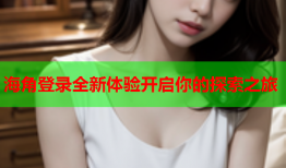 海角登录全新体验开启你的探索之旅