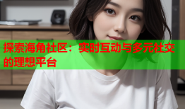 探索海角社区：实时互动与多元社交的理想平台