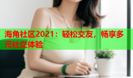 海角社区2021：轻松交友，畅享多元社交体验