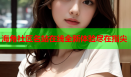 海角社区名站在线全新体验尽在指尖