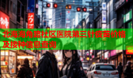 北海海角路社区医院第三针疫苗价格及接种信息查询