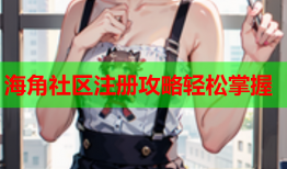 海角社区注册攻略轻松掌握