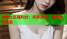 海角社区福利社：共享资源，提升生活品质