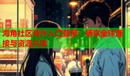 海角社区海外入口登录：畅享全球连接与资源共享