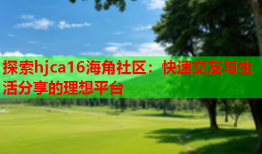 探索hjca16海角社区：快速交友与生活分享的理想平台