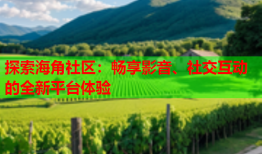 探索海角社区：畅享影音、社交互动的全新平台体验