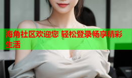 海角社区欢迎您 轻松登录畅享精彩生活