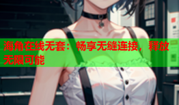 海角在线无套：畅享无缝连接，释放无限可能