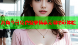 海角今日免费登录畅享无限精彩体验