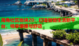 海角社区地块20：打造智能生活新平台，畅享便捷与舒适