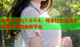 海角社区hj1.0.0.4：畅享社交互动与资源共享的全新平台