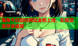 海角今日回归网址全新上线，影视资源尽享盛宴