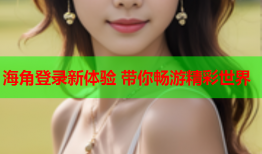 海角登录新体验 带你畅游精彩世界