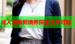 成人海角新境界探索无限可能