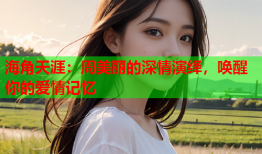 海角天涯：周美丽的深情演绎，唤醒你的爱情记忆