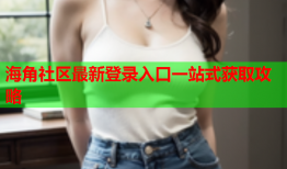 海角社区最新登录入口一站式获取攻略
