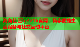 海角社区hj4216官网：畅享便捷生活服务与社交互动平台