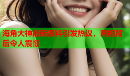 海角大神最新爆料引发热议，真相背后令人震惊