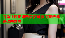 海角社区论坛热议新鲜事 互动无限等你来参与
