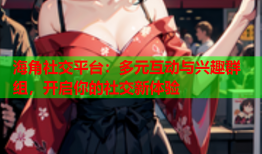 海角社交平台：多元互动与兴趣群组，开启你的社交新体验