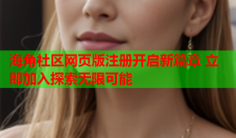 海角社区网页版注册开启新篇章 立即加入探索无限可能