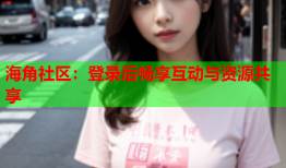 海角社区：登录后畅享互动与资源共享
