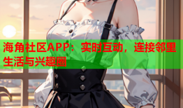 海角社区APP：实时互动，连接邻里生活与兴趣圈