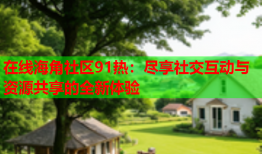 在线海角社区91热：尽享社交互动与资源共享的全新体验