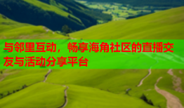 与邻里互动，畅享海角社区的直播交友与活动分享平台