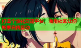 打造个性化交流平台，海角社区让你畅享自由互动