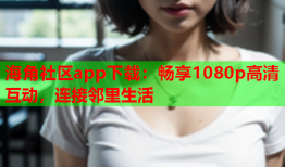 海角社区app下载：畅享1080p高清互动，连接邻里生活