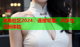 海角社区2024：连接邻里，共享生活新体验