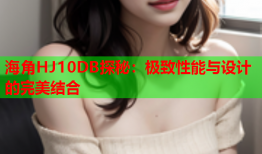 海角HJ10DB探秘：极致性能与设计的完美结合