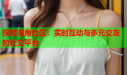 探索海角社区：实时互动与多元交友的社交平台