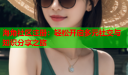 海角社区注册：轻松开启多元社交与知识分享之旅