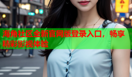 海角社区全新官网版登录入口，畅享精彩影视体验