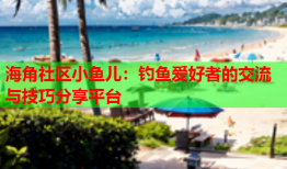 海角社区小鱼儿：钓鱼爱好者的交流与技巧分享平台