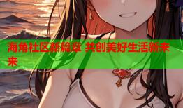 海角社区新篇章 共创美好生活新未来