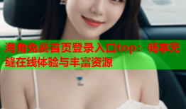 海角免费首页登录入口top：畅享无缝在线体验与丰富资源