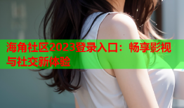 海角社区2023登录入口：畅享影视与社交新体验