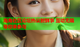 海角社区论坛热议新鲜事 互动无限等你来参与