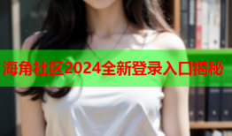海角社区2024全新登录入口揭秘