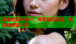 海角社区hj48a：畅享智能生活，连接你的每一天
