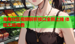 海角社区视频解析接口全新上线 体验无缝观看