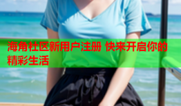 海角社区新用户注册 快来开启你的精彩生活