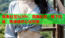 海角社区hj90c：高端社交，线下约会，快速结识心仪对象