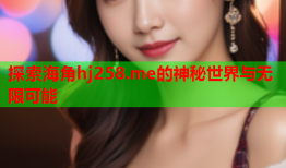 探索海角hj258.me的神秘世界与无限可能