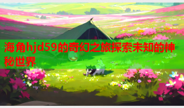海角hjd59的奇幻之旅探索未知的神秘世界