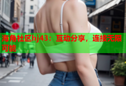 海角社区hj43：互动分享，连接无限可能