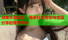 海角天涯社区：畅享社交互动与生活分享的理想平台
